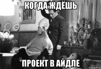 когда ждёшь проект в айдле
