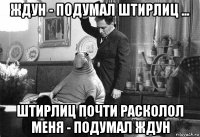 ждун - подумал штирлиц ... штирлиц почти расколол меня - подумал ждун