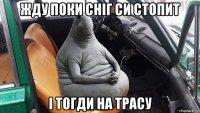 жду поки сніг си стопит і тогди на трасу