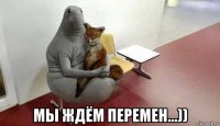  мы ждём перемен...))