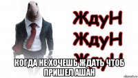  когда не хочешь ждать чтоб пришел ашан