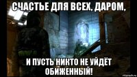 счастье для всех, даром, и пусть никто не уйдёт обиженный!