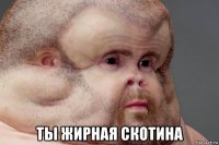  ты жирная скотина