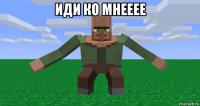 иди ко мнееее 
