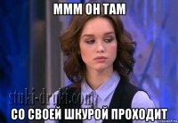 ммм он там со своей шкурой проходит