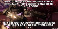 думаете если вы одели меня в костюм похоронного клоуна и дали второй дробовик я останусь героем в этом куске говна?! где этот инженер? мой американский ботинок наваляет по его тихаской заднице и он снова вернёт нас всех в tf2!