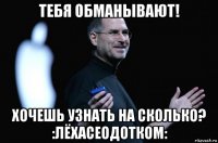тебя обманывают! хочешь узнать на сколько? :лёхасеодотком: