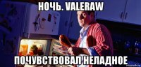 ночь. valeraw почувствовал неладное