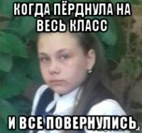 когда пёрднула на весь класс и все повернулись