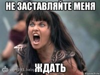 не заставляйте меня ждать