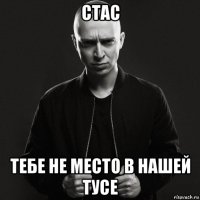 стас тебе не место в нашей тусе