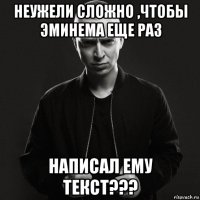 неужели сложно ,чтобы эминема еще раз написал ему текст???