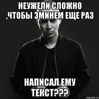 неужели сложно ,чтобы эминем еще раз написал ему текст???