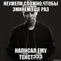 неужели сложно,чтобы эминем еще раз написал ему текст???