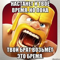 настанет и твоё время, но пока твой брат возьмёт это бремя.