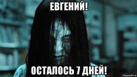 евгений! осталось 7 дней!