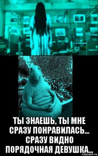  ты знаешь, ты мне сразу понравилась... сразу видно порядочная девушка...