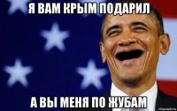 я вам крым подарил а вы меня по жубам