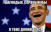 шагиндык, спрячь жубы я тоже допижделся