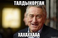 талдыкорган хахаххааа