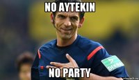 no aytekin no party