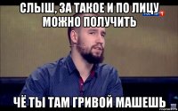 слыш, за такое и по лицу можно получить чё ты там гривой машешь