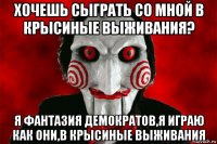 хочешь сыграть со мной в крысиные выживания? я фантазия демократов,я играю как они,в крысиные выживания