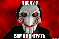 я хочу с вами поиграть