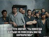  док, что значит, "ты никогда больше не повезешь нас на корпоратив?"