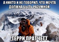 а никто и не говорил, что мечта должна быть разумной. терри пратчетт