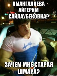 имангалиева айгерим сайлаубековна? зачем мне старая шмара?