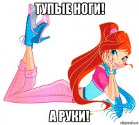 тупые ноги! а руки!
