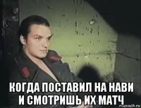  когда поставил на нави и смотришь их матч