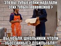 это вы, тупые уёпки, наделали этих тупых говномемов ? вы чо бля, школьники, чтоли обоссанные ? дебилы бля !