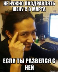 не нужно поздравлять жену с 8 марта если ты развелся с ней