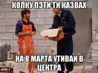 колку пэти ти казвах на 8 марта утивай в центра