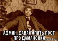  админ, давай опять пост про даманский