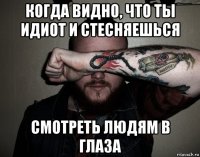 когда видно, что ты идиот и стесняешься смотреть людям в глаза