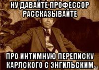ну давайте профессор рассказывайте про интимную переписку карлского с энгильским