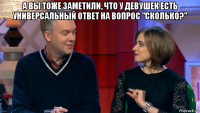 а вы тоже заметили, что у девушек есть универсальный ответ на вопрос "сколько?" 