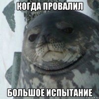 когда провалил большое испытание