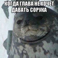 когда глава не хочет давать сорука 