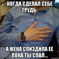 когда сделал себе грудь, а жена спиздила ее пока ты спал...