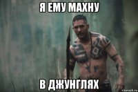 я ему махну в джунглях