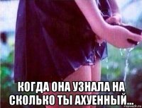  когда она узнала на сколько ты ахуенный...