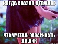 когда сказал девушке что умеешь заваривать дошик