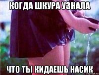 когда шкура узнала что ты кидаешь насик