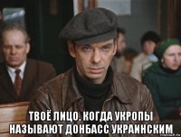  твоё лицо, когда укропы называют донбасс украинским