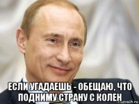  если угадаешь - обещаю, что подниму страну с колен