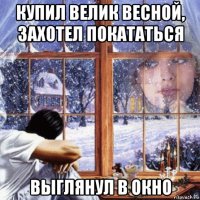 купил велик весной, захотел покататься выглянул в окно